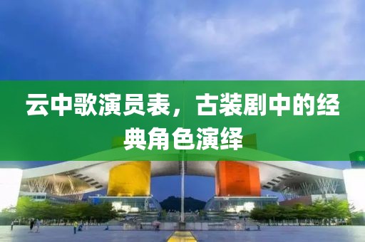 云中歌演員表，古裝劇中的經(jīng)典角色演繹