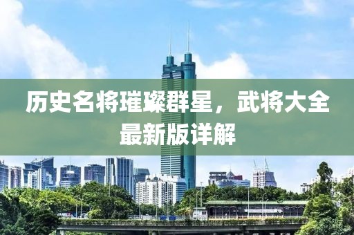歷史名將璀璨群星，武將大全最新版詳解