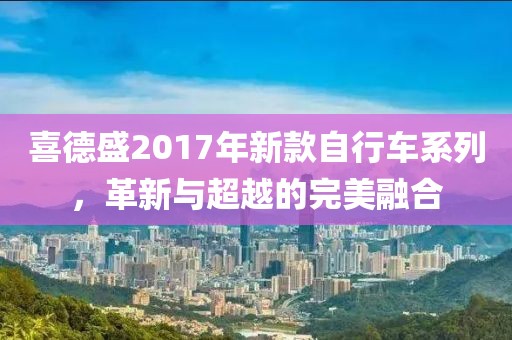 喜德盛2017年新款自行車系列，革新與超越的完美融合