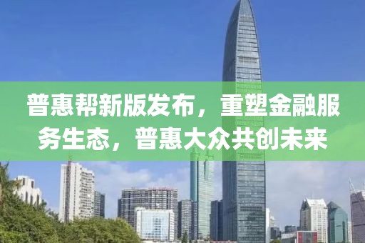 普惠幫新版發(fā)布，重塑金融服務(wù)生態(tài)，普惠大眾共創(chuàng)未來