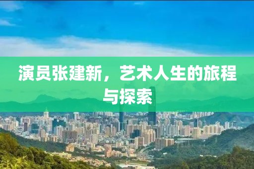 演員張建新，藝術(shù)人生的旅程與探索