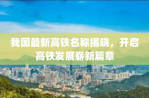 我國最新高鐵名稱揭曉，開啟高鐵發(fā)展嶄新篇章