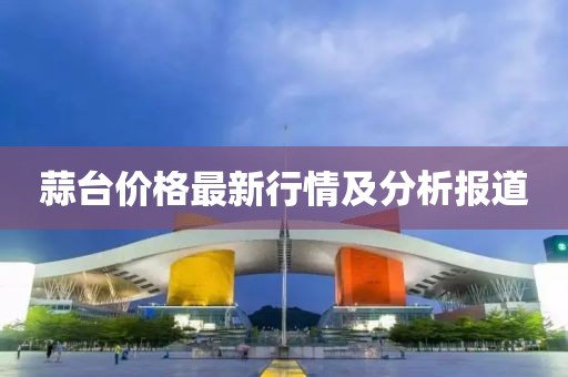 蒜臺(tái)價(jià)格最新行情及分析報(bào)道