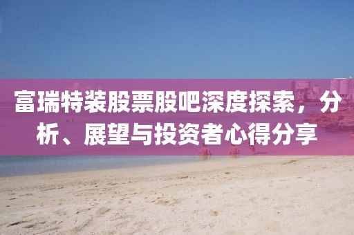 富瑞特裝股票股吧深度探索，分析、展望與投資者心得分享