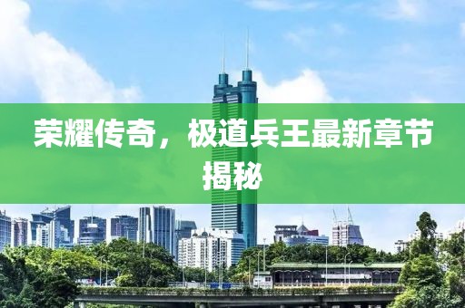 榮耀傳奇，極道兵王最新章節(jié)揭秘