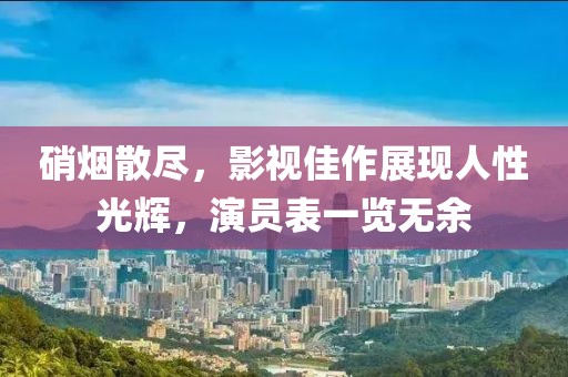 硝煙散盡，影視佳作展現(xiàn)人性光輝，演員表一覽無余