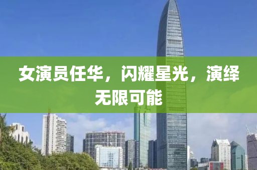 女演員任華，閃耀星光，演繹無(wú)限可能
