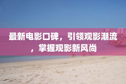最新電影口碑，引領(lǐng)觀影潮流，掌握觀影新風(fēng)尚