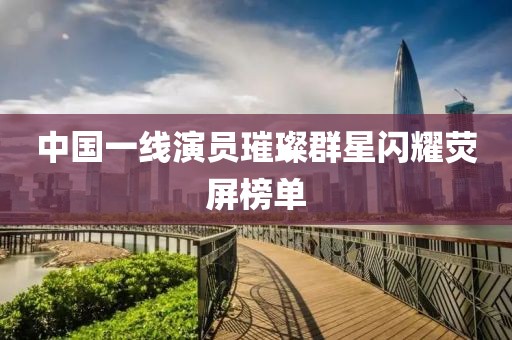 中國(guó)一線演員璀璨群星閃耀熒屏榜單