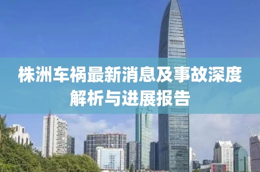 株洲車禍最新消息及事故深度解析與進(jìn)展報(bào)告