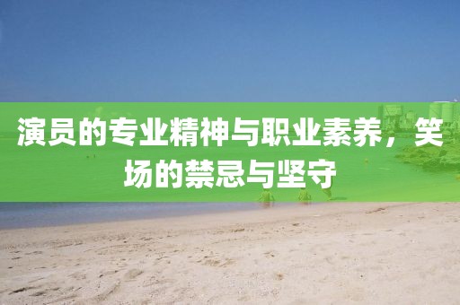 演員的專業(yè)精神與職業(yè)素養(yǎng)，笑場的禁忌與堅守