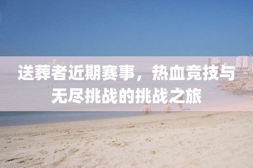 送葬者近期賽事，熱血競(jìng)技與無盡挑戰(zhàn)的挑戰(zhàn)之旅
