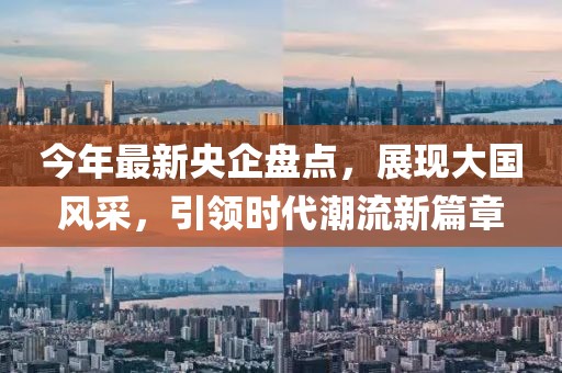 今年最新央企盤點，展現(xiàn)大國風(fēng)采，引領(lǐng)時代潮流新篇章