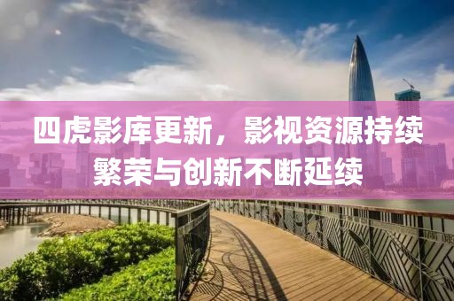 四虎影庫(kù)更新，影視資源持續(xù)繁榮與創(chuàng)新不斷延續(xù)