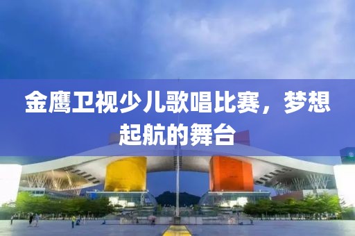 金鷹衛(wèi)視少兒歌唱比賽，夢想起航的舞臺