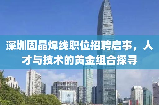 深圳固晶焊線職位招聘啟事，人才與技術(shù)的黃金組合探尋