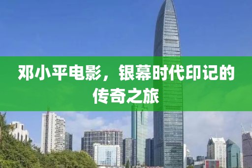 鄧小平電影，銀幕時代印記的傳奇之旅