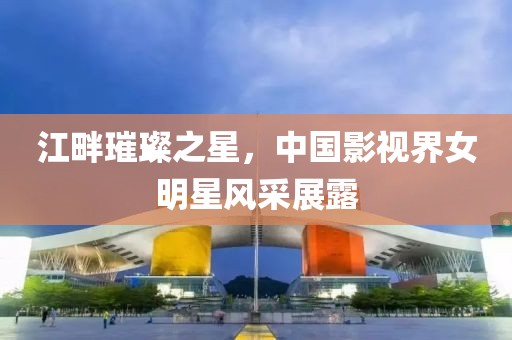 江畔璀璨之星，中國影視界女明星風(fēng)采展露