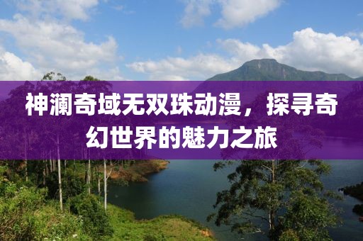 神瀾奇域無(wú)雙珠動(dòng)漫，探尋奇幻世界的魅力之旅