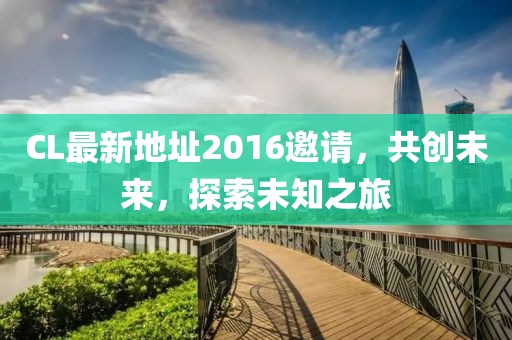 CL最新地址2016邀請(qǐng)，共創(chuàng)未來(lái)，探索未知之旅