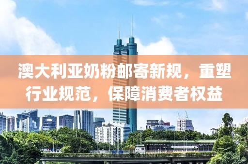 澳大利亞奶粉郵寄新規(guī)，重塑行業(yè)規(guī)范，保障消費(fèi)者權(quán)益