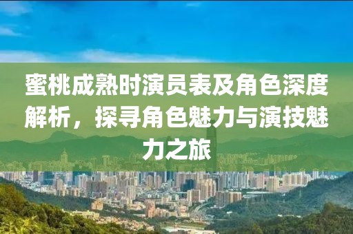 蜜桃成熟時(shí)演員表及角色深度解析，探尋角色魅力與演技魅力之旅
