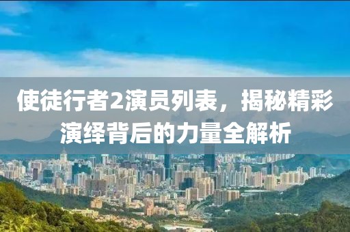 使徒行者2演員列表，揭秘精彩演繹背后的力量全解析