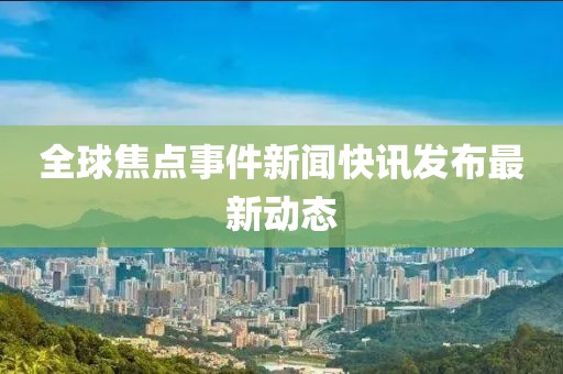 全球焦點(diǎn)事件新聞快訊發(fā)布最新動(dòng)態(tài)