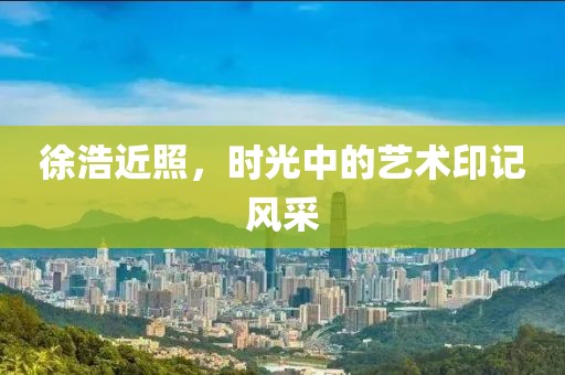 徐浩近照，時光中的藝術印記風采