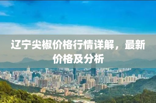 遼寧尖椒價格行情詳解，最新價格及分析