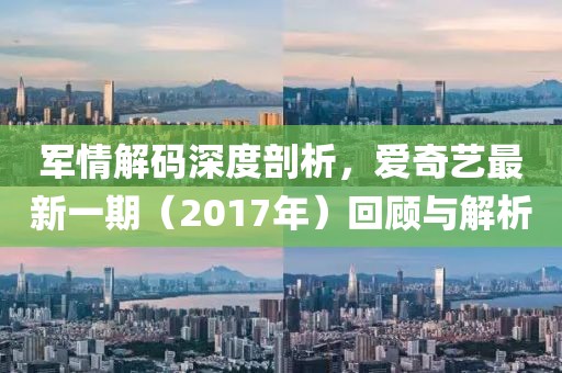 軍情解碼深度剖析，愛奇藝最新一期（2017年）回顧與解析