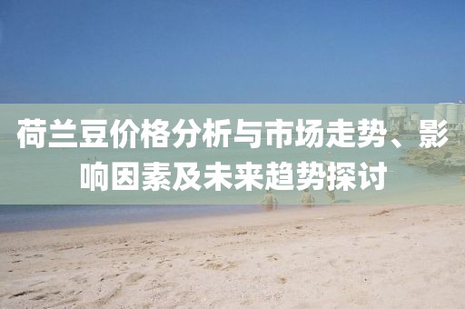 荷蘭豆價(jià)格分析與市場(chǎng)走勢(shì)、影響因素及未來(lái)趨勢(shì)探討
