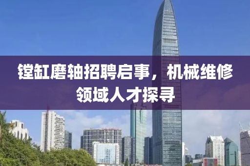 鏜缸磨軸招聘啟事，機械維修領(lǐng)域人才探尋