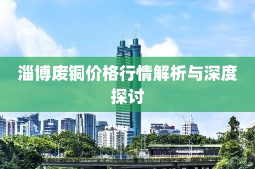 淄博廢銅價格行情解析與深度探討