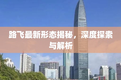 路飛最新形態(tài)揭秘，深度探索與解析