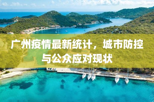 廣州疫情最新統(tǒng)計，城市防控與公眾應對現(xiàn)狀