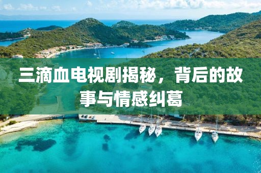 三滴血電視劇揭秘，背后的故事與情感糾葛