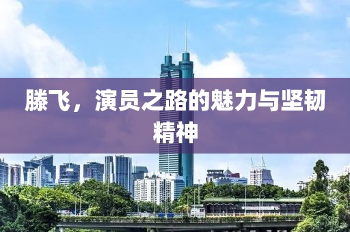 滕飛，演員之路的魅力與堅(jiān)韌精神