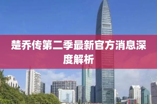 楚喬傳第二季最新官方消息深度解析
