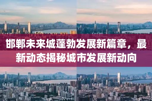 邯鄲未來城蓬勃發(fā)展新篇章，最新動態(tài)揭秘城市發(fā)展新動向