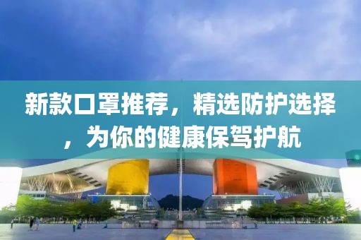 新款口罩推薦，精選防護(hù)選擇，為你的健康保駕護(hù)航