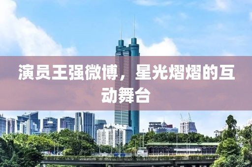 演員王強微博，星光熠熠的互動舞臺