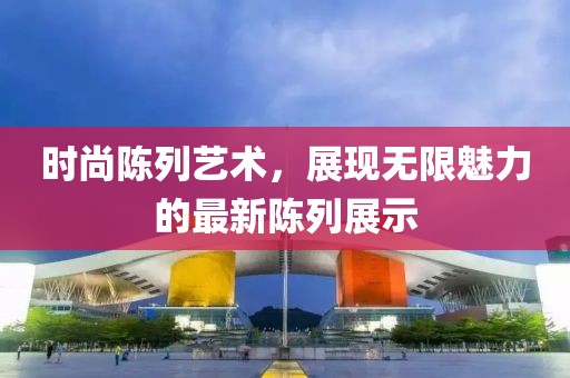 時(shí)尚陳列藝術(shù)，展現(xiàn)無限魅力的最新陳列展示
