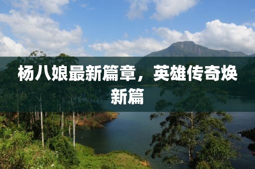 楊八娘最新篇章，英雄傳奇煥新篇