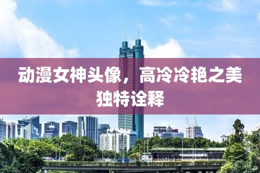 動漫女神頭像，高冷冷艷之美獨特詮釋