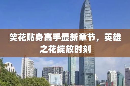笑花貼身高手最新章節(jié)，英雄之花綻放時(shí)刻