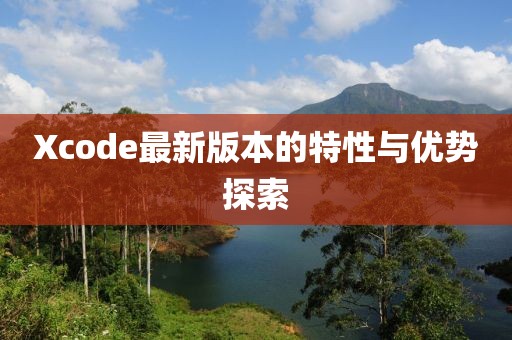 Xcode最新版本的特性與優(yōu)勢探索