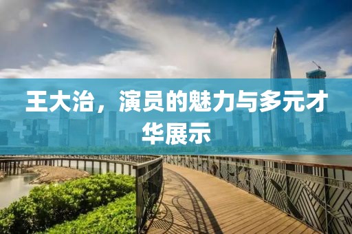 王大治，演員的魅力與多元才華展示