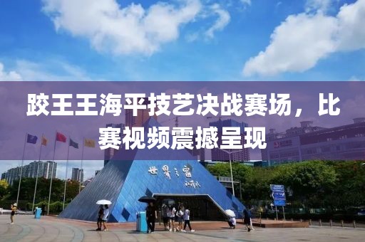 跤王王海平技藝決戰(zhàn)賽場(chǎng)，比賽視頻震撼呈現(xiàn)