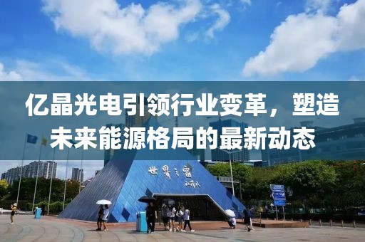 億晶光電引領(lǐng)行業(yè)變革，塑造未來(lái)能源格局的最新動(dòng)態(tài)